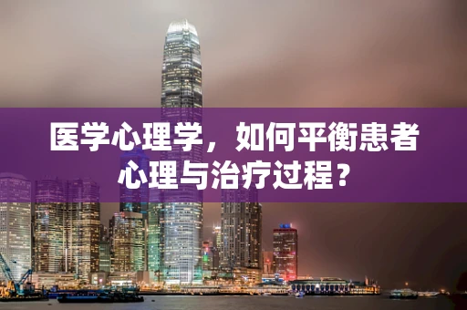 医学心理学，如何平衡患者心理与治疗过程？