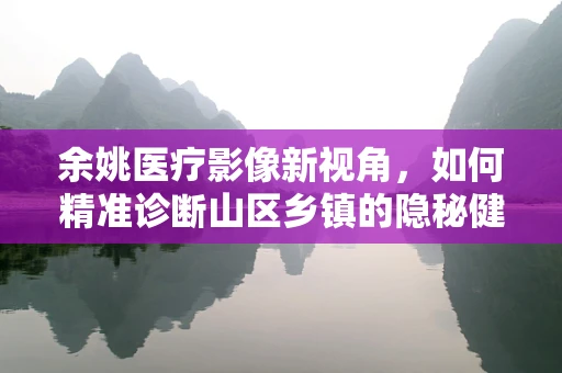 余姚医疗影像新视角，如何精准诊断山区乡镇的隐秘健康挑战？