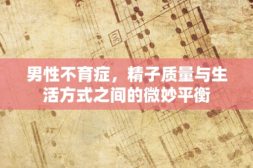 男性不育症，精子质量与生活方式之间的微妙平衡