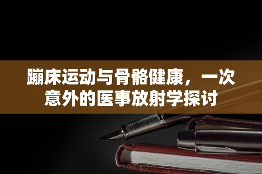 蹦床运动与骨骼健康，一次意外的医事放射学探讨