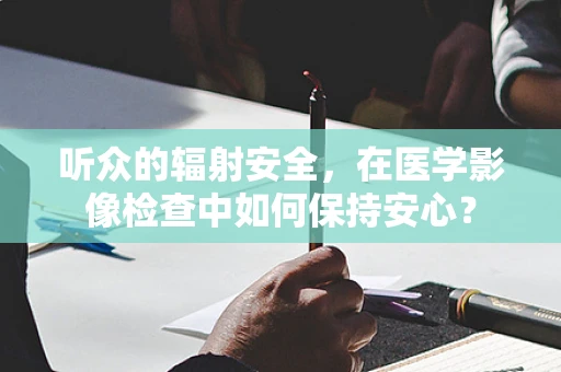 听众的辐射安全，在医学影像检查中如何保持安心？