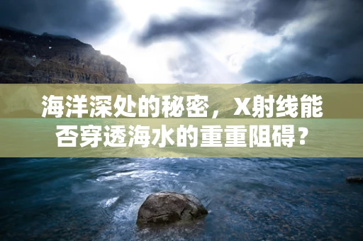 海洋深处的秘密，X射线能否穿透海水的重重阻碍？