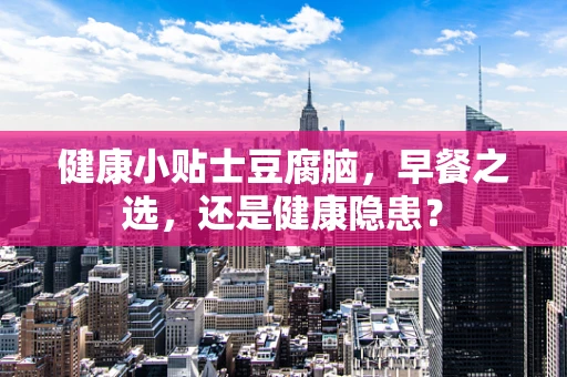健康小贴士豆腐脑，早餐之选，还是健康隐患？