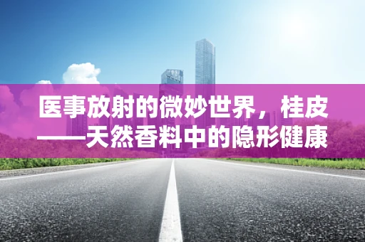 医事放射的微妙世界，桂皮——天然香料中的隐形健康风险？