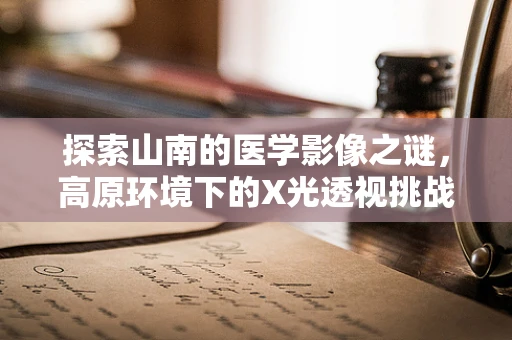 探索山南的医学影像之谜，高原环境下的X光透视挑战