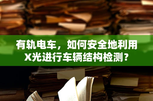 有轨电车，如何安全地利用X光进行车辆结构检测？