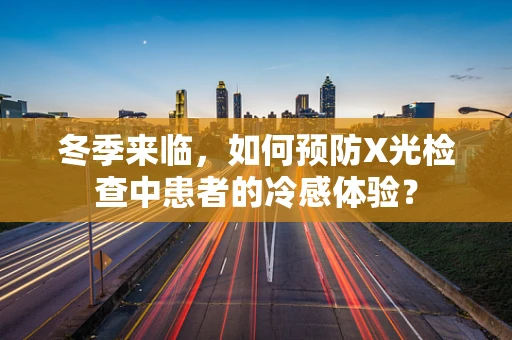 冬季来临，如何预防X光检查中患者的冷感体验？