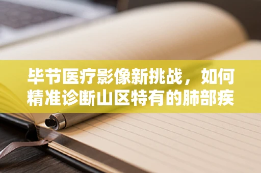 毕节医疗影像新挑战，如何精准诊断山区特有的肺部疾病？