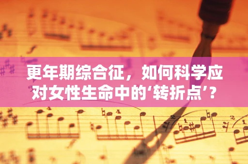 更年期综合征，如何科学应对女性生命中的‘转折点’？
