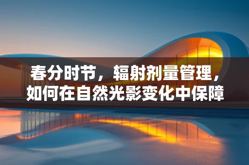 春分时节，辐射剂量管理，如何在自然光影变化中保障患者安全？