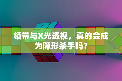 领带与X光透视，真的会成为隐形杀手吗？