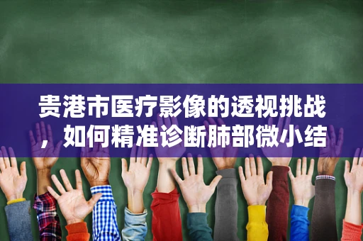 贵港市医疗影像的透视挑战，如何精准诊断肺部微小结节？