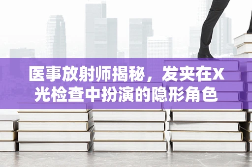 医事放射师揭秘，发夹在X光检查中扮演的隐形角色