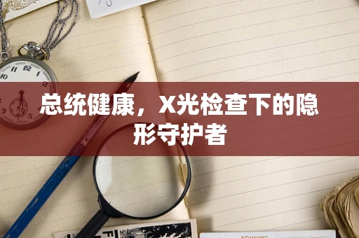 总统健康，X光检查下的隐形守护者