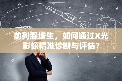 前列腺增生，如何通过X光影像精准诊断与评估？