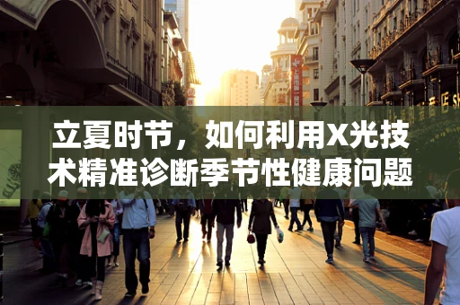 立夏时节，如何利用X光技术精准诊断季节性健康问题？
