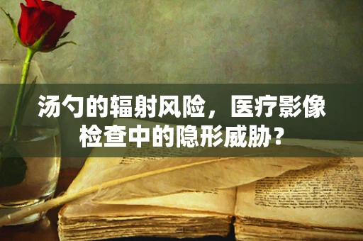 汤勺的辐射风险，医疗影像检查中的隐形威胁？