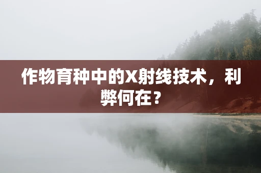 作物育种中的X射线技术，利弊何在？