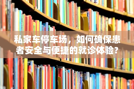 私家车停车场，如何确保患者安全与便捷的就诊体验？