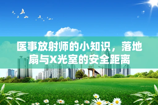 医事放射师的小知识，落地扇与X光室的安全距离