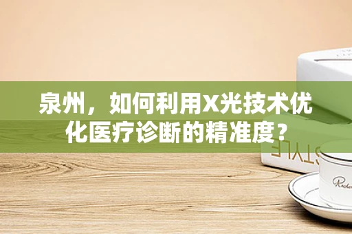 泉州，如何利用X光技术优化医疗诊断的精准度？