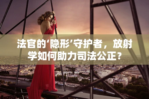 法官的‘隐形’守护者，放射学如何助力司法公正？