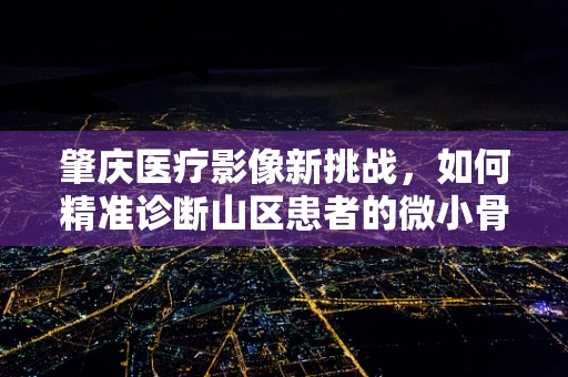 肇庆医疗影像新挑战，如何精准诊断山区患者的微小骨折？