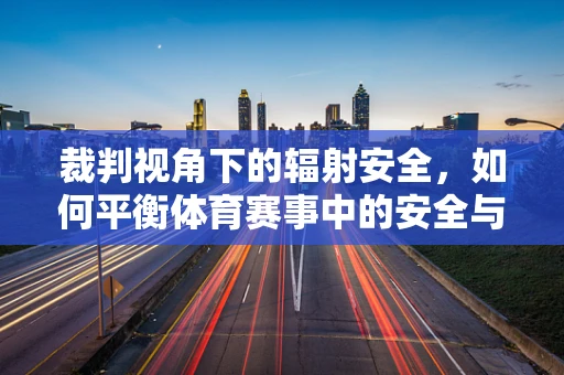 裁判视角下的辐射安全，如何平衡体育赛事中的安全与效率？