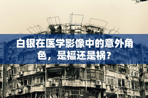 白银在医学影像中的意外角色，是福还是祸？