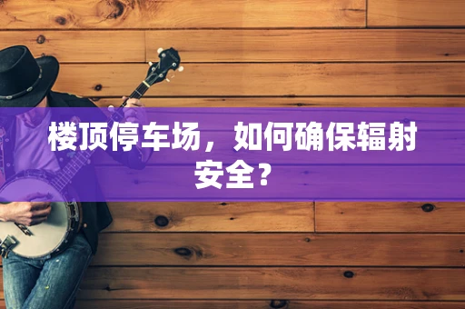 楼顶停车场，如何确保辐射安全？