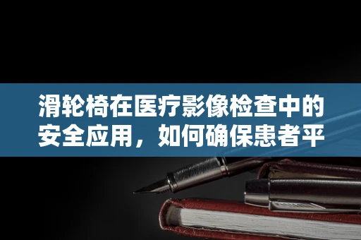 滑轮椅在医疗影像检查中的安全应用，如何确保患者平稳转移？