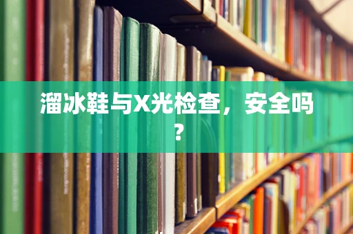 溜冰鞋与X光检查，安全吗？
