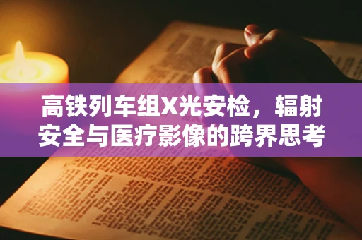 高铁列车组X光安检，辐射安全与医疗影像的跨界思考