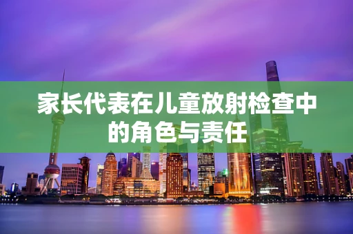 家长代表在儿童放射检查中的角色与责任