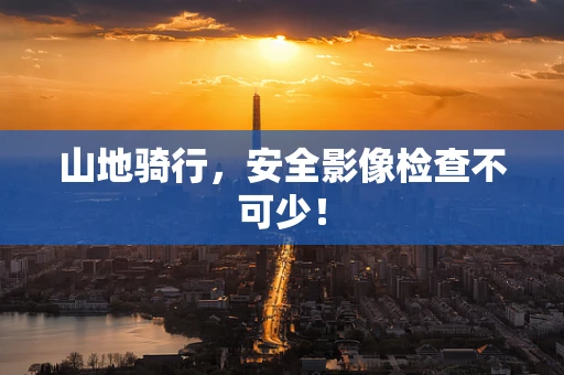 山地骑行，安全影像检查不可少！