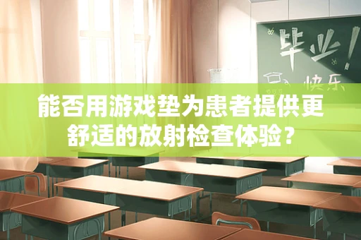 能否用游戏垫为患者提供更舒适的放射检查体验？