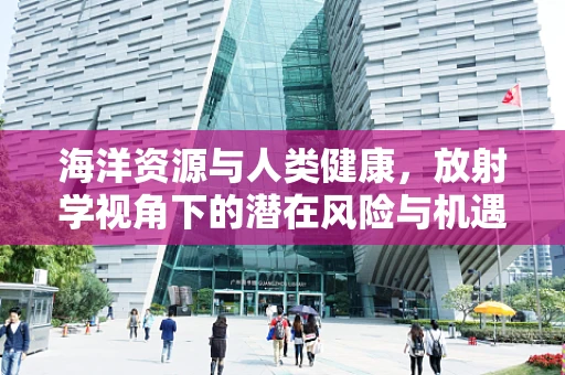 海洋资源与人类健康，放射学视角下的潜在风险与机遇