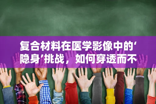 复合材料在医学影像中的‘隐身’挑战，如何穿透而不失真？