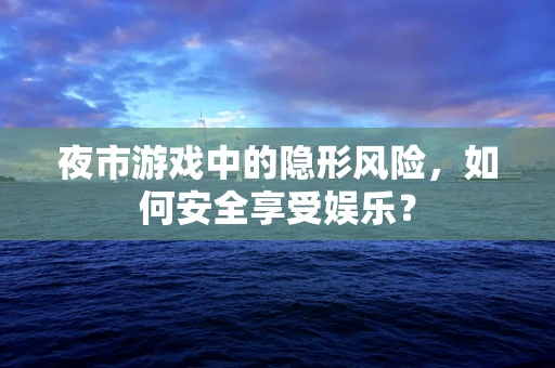 夜市游戏中的隐形风险，如何安全享受娱乐？