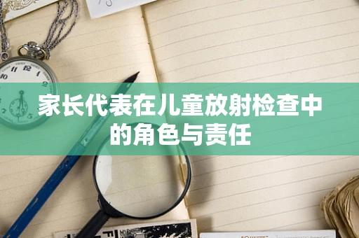 家长代表在儿童放射检查中的角色与责任