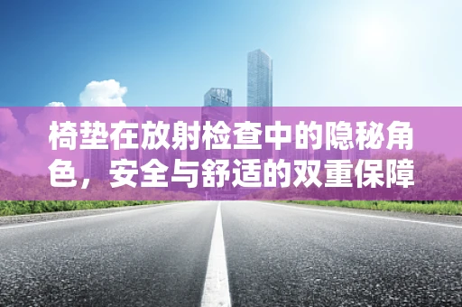 椅垫在放射检查中的隐秘角色，安全与舒适的双重保障？