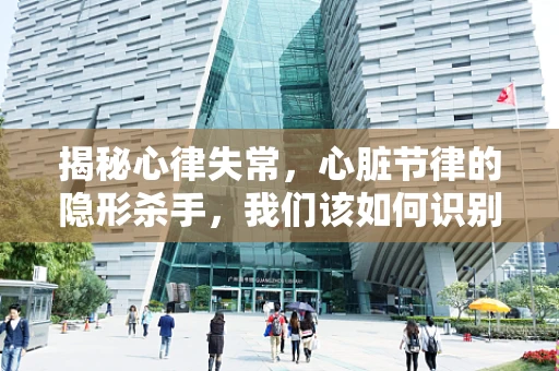 揭秘心律失常，心脏节律的隐形杀手，我们该如何识别？