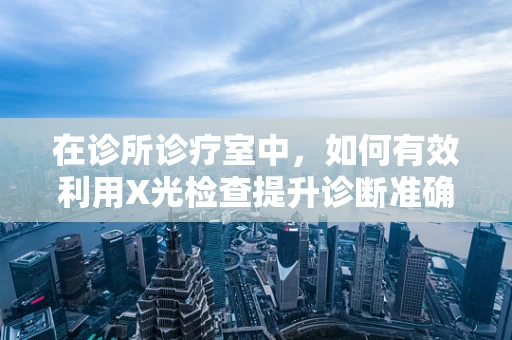 在诊所诊疗室中，如何有效利用X光检查提升诊断准确率？