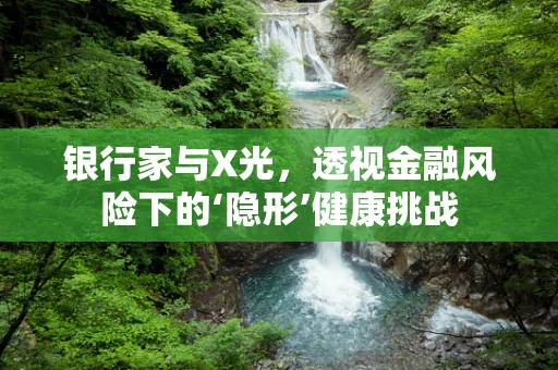 银行家与X光，透视金融风险下的‘隐形’健康挑战