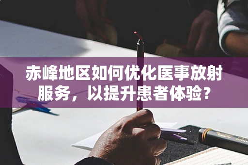 赤峰地区如何优化医事放射服务，以提升患者体验？