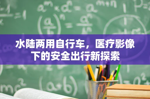 水陆两用自行车，医疗影像下的安全出行新探索