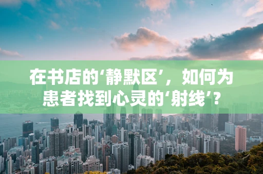 在书店的‘静默区’，如何为患者找到心灵的‘射线’？