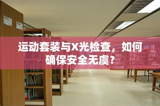 运动套装与X光检查，如何确保安全无虞？