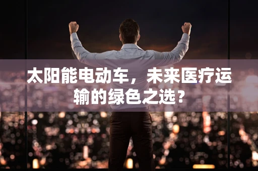 太阳能电动车，未来医疗运输的绿色之选？