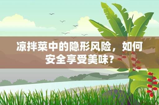 凉拌菜中的隐形风险，如何安全享受美味？